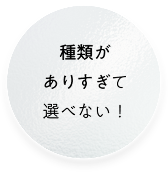 種類がありすぎて選べない!