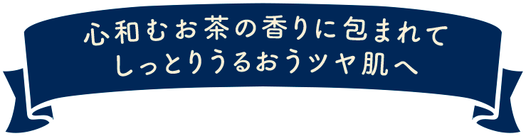 心和むお茶の香りに包まれて しっとりうるおうツヤ肌へ