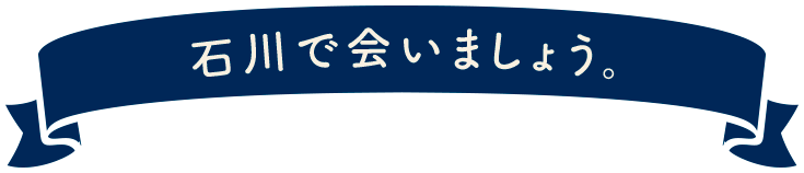 石川で会いましょう。