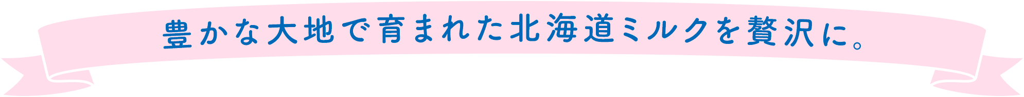 豊かな大地で育まれた北海道ミルクを贅沢に。