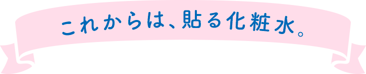 これからは、貼る化粧水。