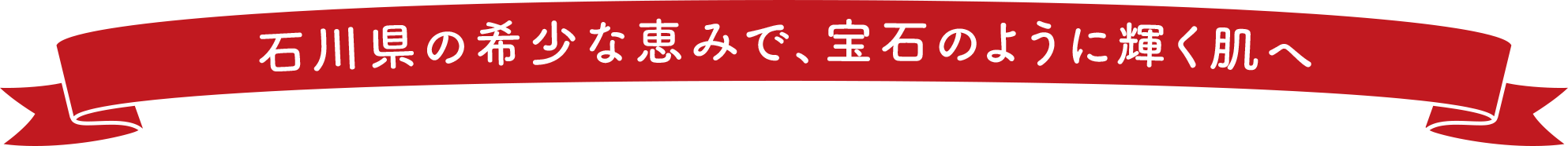 石川県の希少な恵みで、宝石のように輝く肌へ