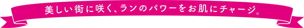 美しい街に咲く、ランのパワーをお肌にチャージ。