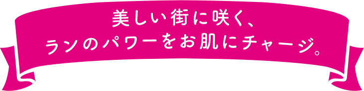 美しい街に咲く、ランのパワーをお肌にチャージ。