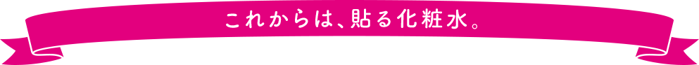 これからは、貼る化粧水。