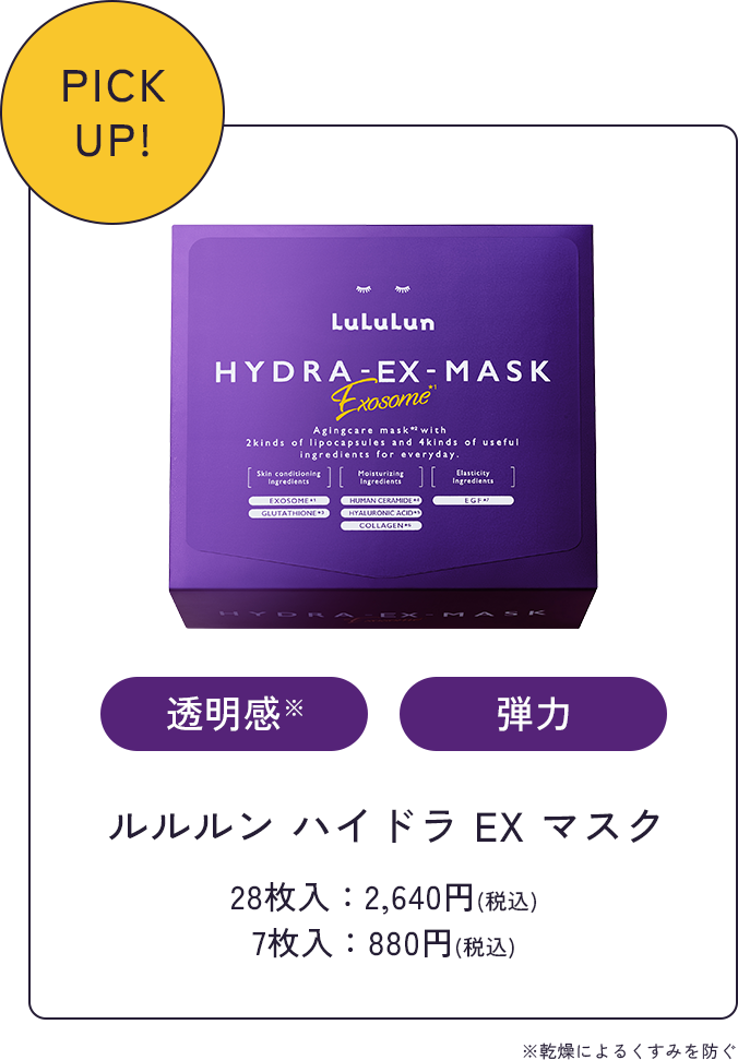 PICK UP! 透明感※ 弾力 ルルルン ハイドラ EX マスク 28枚入：2,640円(税込) 7枚入：880円(税込) ※乾燥によるくすみを防ぐ