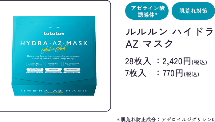 アゼライン酸 誘導体＊ 肌荒れ対策 ルルルン ハイドラ AZ マスク 28枚入：2,420円(税込) 7枚入：770円(税込) ＊肌荒れ防止成分：アゼロイルジグリシンK