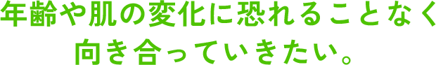 年齢や肌の変化に恐れることなく 向き合っていきたい。