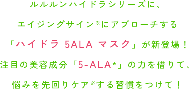 ルルルンハイドラシリーズに、エイジングサイン※にアプローチする「ハイドラ 5ALA マスク」が新登場！注目の美容成分「5-ALA*」の力を借りて、悩みを先回りケア※する習慣をつけて！