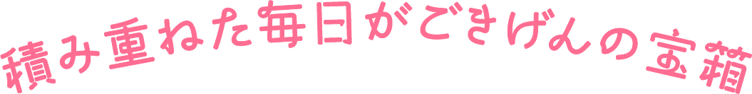 積み重ねた毎日がごきげんの宝箱