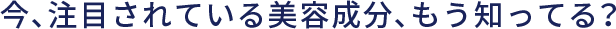 今、注目されている美容成分、もう知ってる？