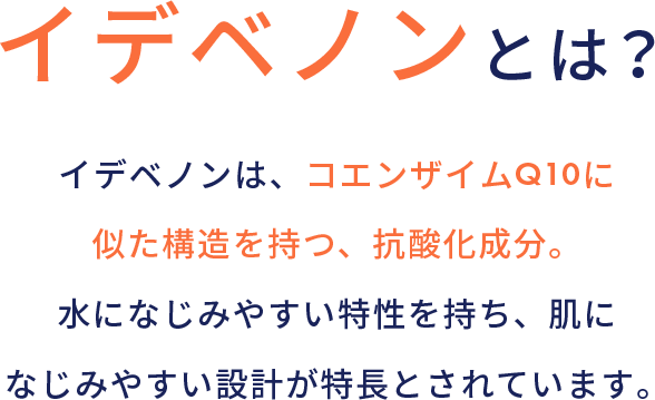 イデベノンとは？イデベノンは、コエンザイムQ10に似た構造を持つ、抗酸化成分。水になじみやすい特性を持ち、肌になじみやすい設計が特長とされています。