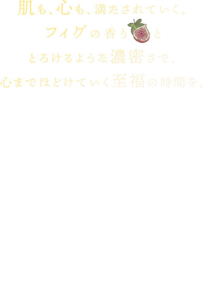 肌も、心も、満たされていく。 フィグの香り　 と とろけるような濃密さで、 心までほどけていく至福の時間を。プレミアムルルルンシリーズからフィグの香りのフェイスマスクが新登場！季節が移ろうように、肌も心も揺れる時…甘く青い香りに溶けて、私が私に戻れる癒し時間。イチジクの果実を閉じ込めたような、とろり濃密なうるおいが、ゆらぐ肌を優しく包み込みます。