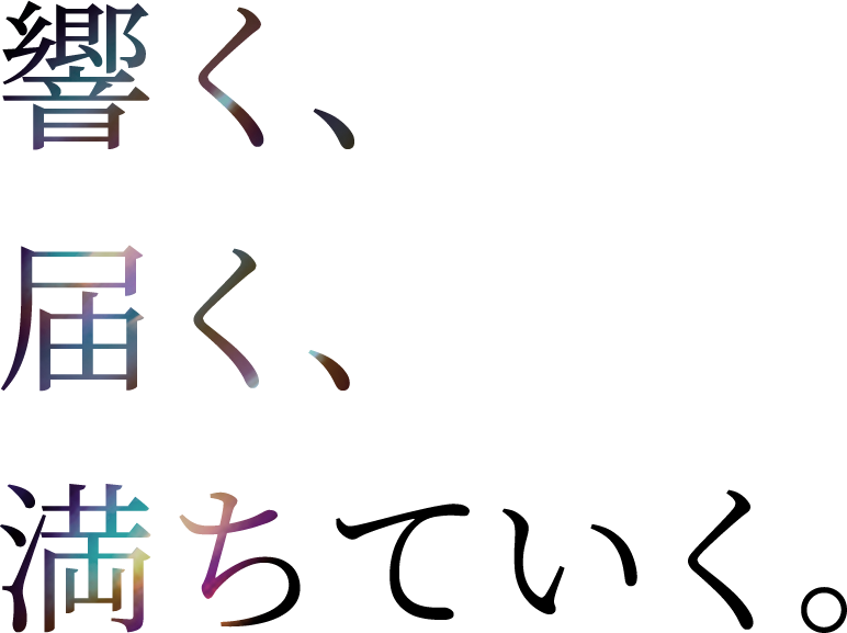 響く、届く、満ちていく。