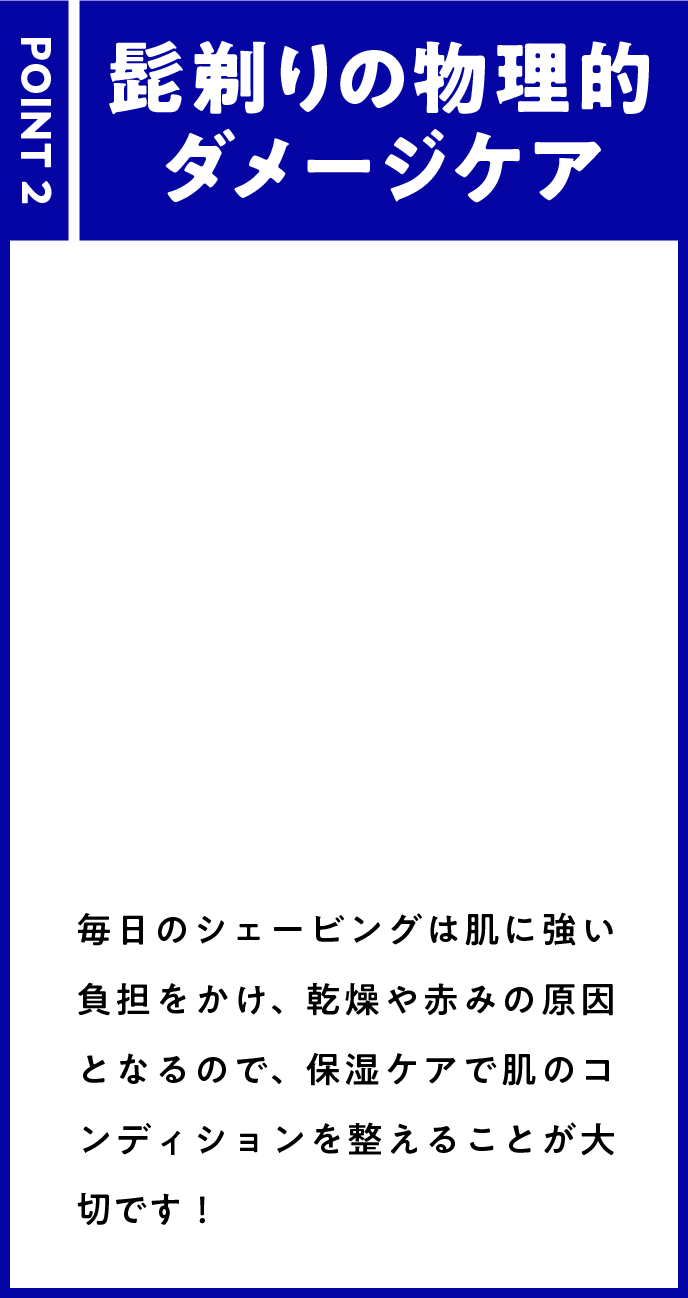 POINT 2 髭剃りの物理的ダメージケア