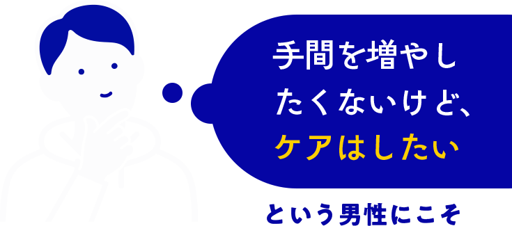 手間は増やしたくないけどケアはしたい という男性にこそ