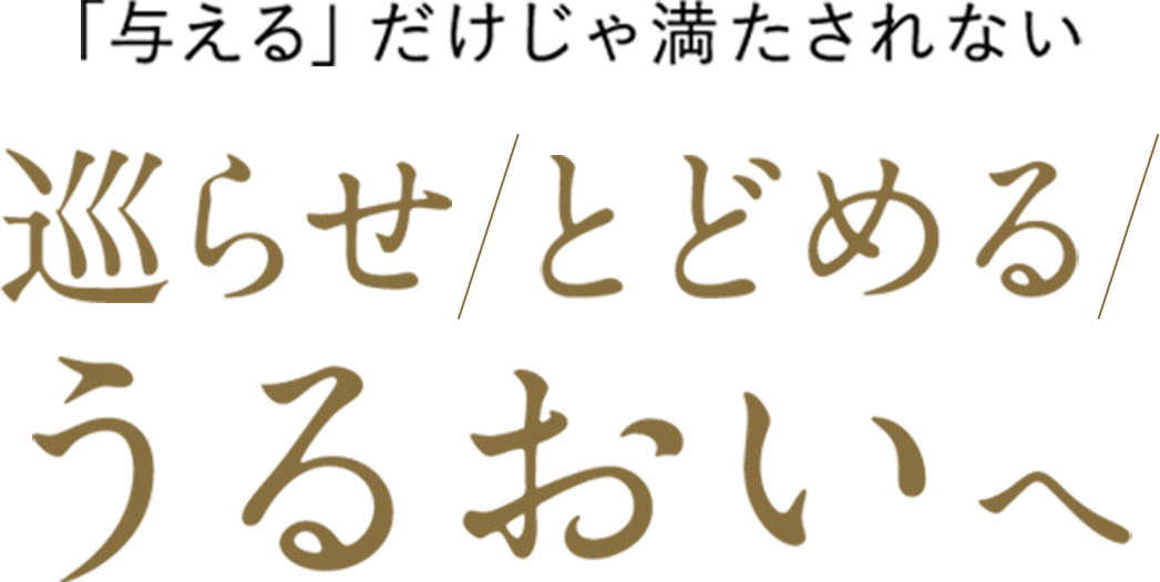 「与える」だけじゃ満たされない 巡らせ/とどめる うるおいへ