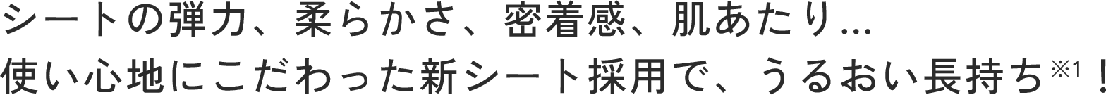 シートの弾力、柔らかさ、密着感、肌あたり…使い心地にこだわった新シート採用で、うるおい長持ち※1！