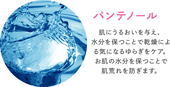 パンテノール 肌にうるおいを与え、水分を保つことで乾燥による気になるゆらぎをケア。お肌の水分を保つことで肌荒れを防ぎます。
