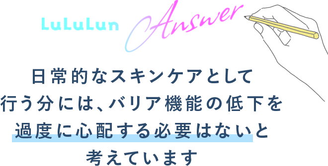Answer 日常的なスキンケアとして行う分には、バリア機能の低下を過度に心配する必要はないと考えています