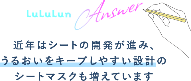 Answer 近年はシートの開発が進み、うるおいをキープしやすい設計のシートマスクも増えています