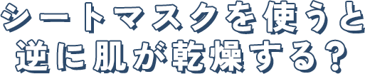 シートマスクを使うと 逆に肌が乾燥する？
