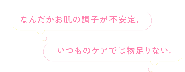 なんだかお肌の調子が不安定。いつものケアでは物足りない。