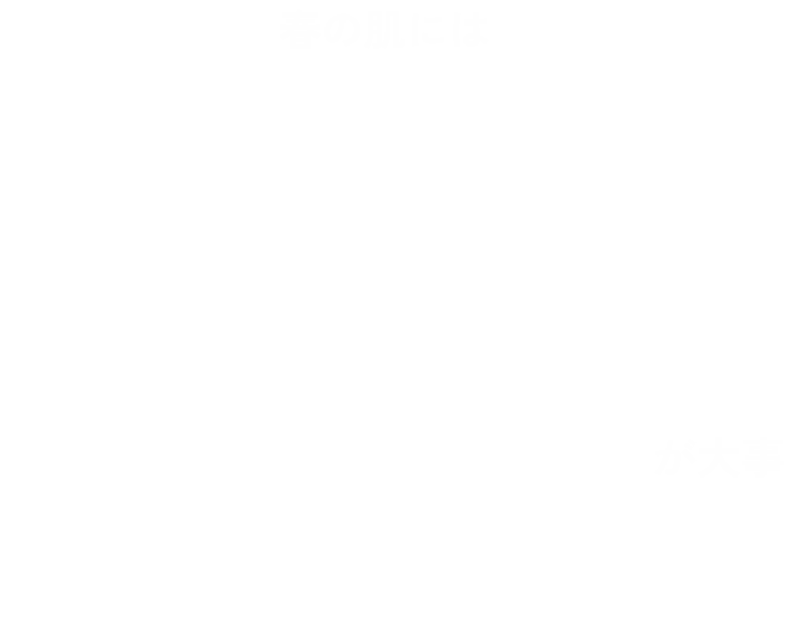 春の肌には 攻めない 崩さない 守りのスキンケアが大事