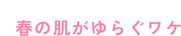 なぜ？春の肌がゆらぐワケ