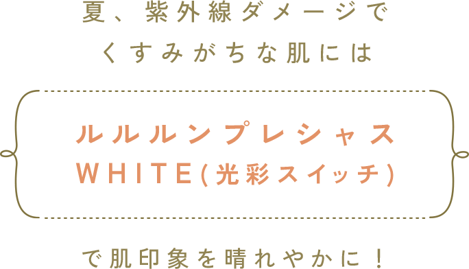 夏、紫外線ダメージで くすみがちな肌にはルルルンプレシャス WHITE(光彩スイッチ)で肌印象を晴れやかに！