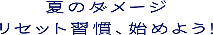 夏のダメージリセット習慣、始めよう！