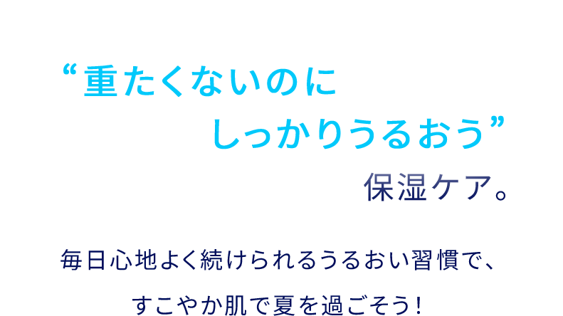 “重たくないのにしっかりうるおう”保湿ケア。毎⽇⼼地よく続けられるうるおい習慣で、すこやか肌で夏を過ごそう！