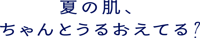 夏の肌、ちゃんとうるおえてる？