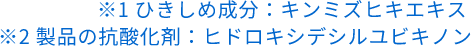 ※1ひきしめ成分：キンミズヒキエキス  ※2 製品の抗酸化剤：ヒドロキシデシルユビキノン