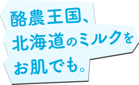 酪農王国、 北海道のミルクを お肌でも。