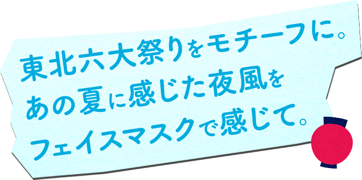 東北六⼤祭りをモチーフに。 あの夏に感じた夜⾵を フェイスマスクで感じて。