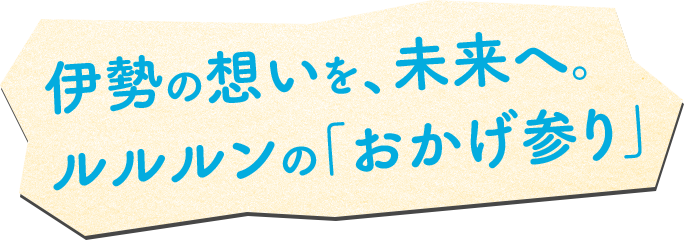 伊勢の想いを、未来へ。 ルルルンの「おかげ参り」