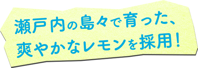 瀬⼾内の島々で育った、 爽やかなレモンを採⽤！