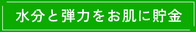 水分と弾力をお肌に貯金