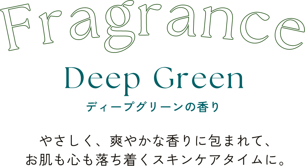 Fragrance Deep Green ディープグリーンの香り やさしく、爽やかな香りに包まれて、 お肌も心も落ち着くスキンケアタイムに。