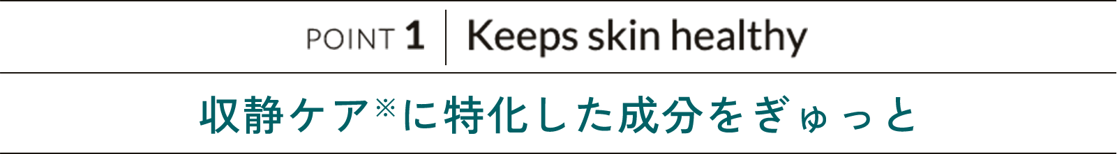 POINT 1 Keeps skin healthy 収静ケア※に特化した成分をぎゅっと