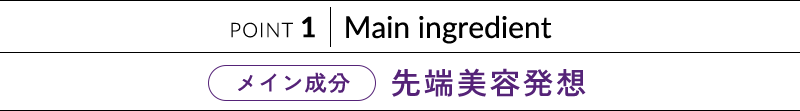 POINT 1 Main ingredient 先端美容発想