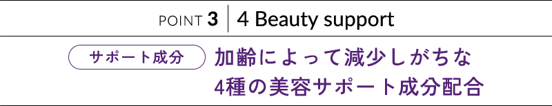 POINT 3 4 Beauty support 加齢によって減少しがちな 4種の美容サポート成分配合