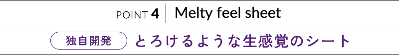 POINT 3 Melty feel sheet とろけるような生感覚のシート