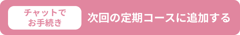 チャットでお手続き 次回の定期コースに追加する