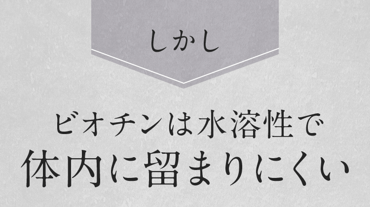 しかし、ビオチンは水溶性で体内に留まりにくい