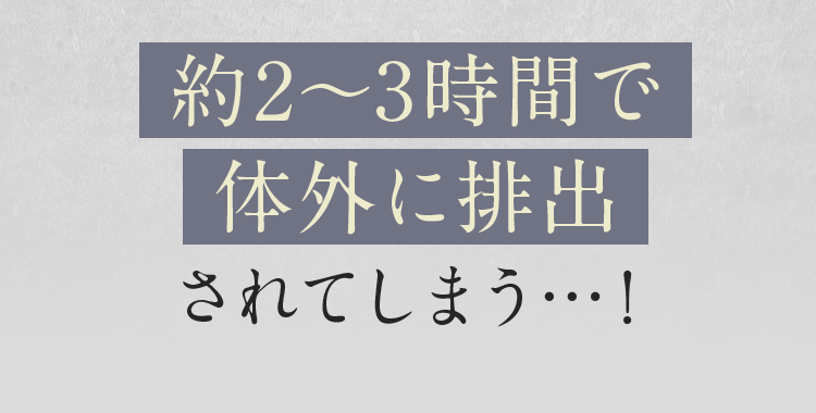 約2～3時間で体外に排出されてしまう…！