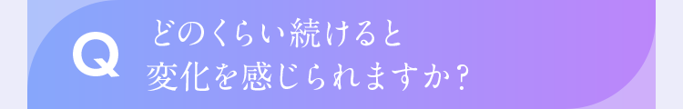 どのくらい続けると変化を感じられますか?