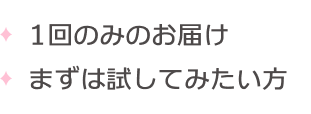 1回のみのお届け まずは試してみたい方