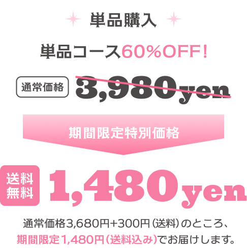 単品購入 単品コース60%Off! 通常価格 3,980円 期間限定特別価格 単品購入 送料無料 1,480円 通常価格3,680円+300円（送料）のところ、期間限定1,480円（送料込み）でお届けします。